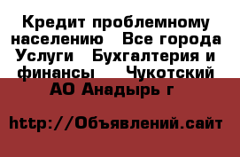 Кредит проблемному населению - Все города Услуги » Бухгалтерия и финансы   . Чукотский АО,Анадырь г.